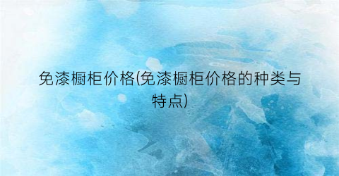 免漆橱柜价格(免漆橱柜价格的种类与特点)