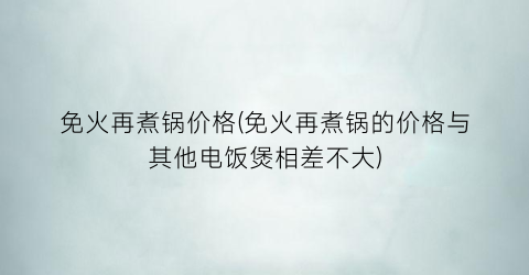 “免火再煮锅价格(免火再煮锅的价格与其他电饭煲相差不大)
