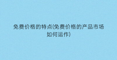 免费价格的特点(免费价格的产品市场如何运作)
