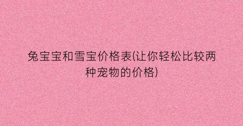 兔宝宝和雪宝价格表(让你轻松比较两种宠物的价格)