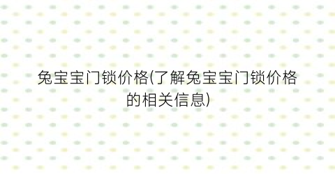 兔宝宝门锁价格(了解兔宝宝门锁价格的相关信息)