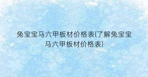 “兔宝宝马六甲板材价格表(了解兔宝宝马六甲板材价格表)