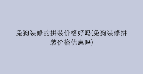 兔狗装修的拼装价格好吗(兔狗装修拼装价格优惠吗)