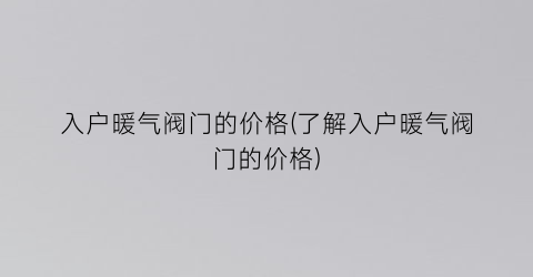 入户暖气阀门的价格(了解入户暖气阀门的价格)