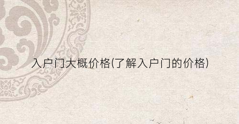 入户门大概价格(了解入户门的价格)
