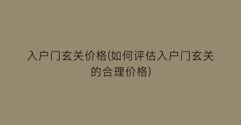 入户门玄关价格(如何评估入户门玄关的合理价格)
