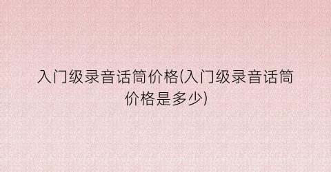 入门级录音话筒价格(入门级录音话筒价格是多少)