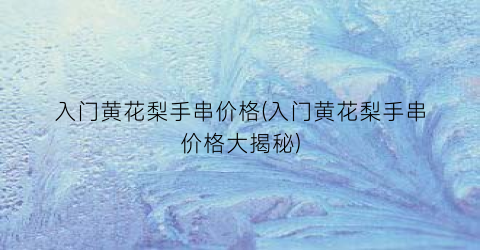 入门黄花梨手串价格(入门黄花梨手串价格大揭秘)