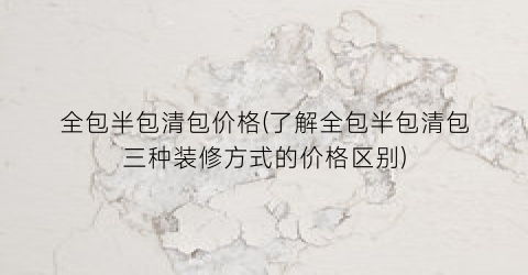 全包半包清包价格(了解全包半包清包三种装修方式的价格区别)