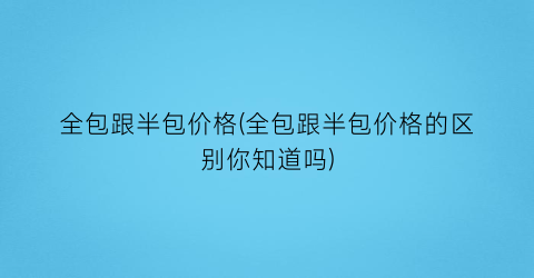 全包跟半包价格(全包跟半包价格的区别你知道吗)
