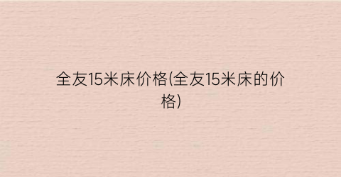 全友15米床价格(全友15米床的价格)