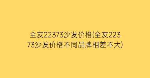 全友22373沙发价格(全友22373沙发价格不同品牌相差不大)