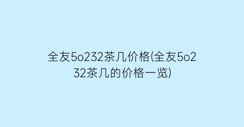 全友5o232茶几价格(全友5o232茶几的价格一览)