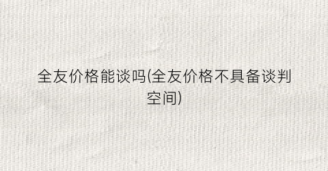 全友价格能谈吗(全友价格不具备谈判空间)