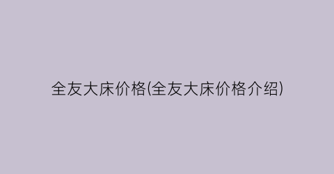 “全友大床价格(全友大床价格介绍)
