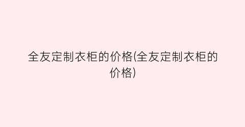 全友定制衣柜的价格(全友定制衣柜的价格)