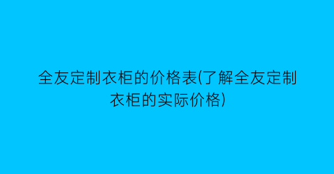 全友定制衣柜的价格表(了解全友定制衣柜的实际价格)