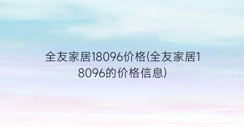 “全友家居18096价格(全友家居18096的价格信息)