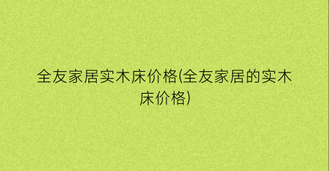 全友家居实木床价格(全友家居的实木床价格)
