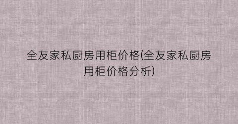 全友家私厨房用柜价格(全友家私厨房用柜价格分析)