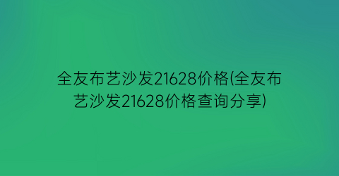 全友布艺沙发21628价格(全友布艺沙发21628价格查询分享)