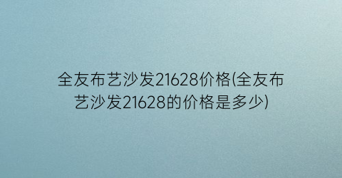 “全友布艺沙发21628价格(全友布艺沙发21628的价格是多少)