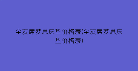 全友席梦思床垫价格表(全友席梦思床垫价格表)