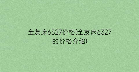 全友床6327价格(全友床6327的价格介绍)