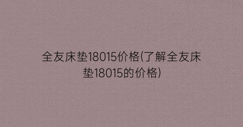 全友床垫18015价格(了解全友床垫18015的价格)