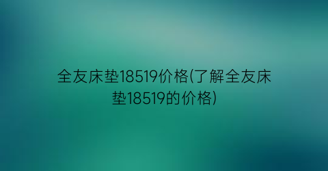 全友床垫18519价格(了解全友床垫18519的价格)