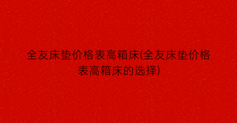 全友床垫价格表高箱床(全友床垫价格表高箱床的选择)