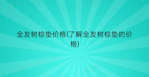 全友树棕垫价格(了解全友树棕垫的价格)