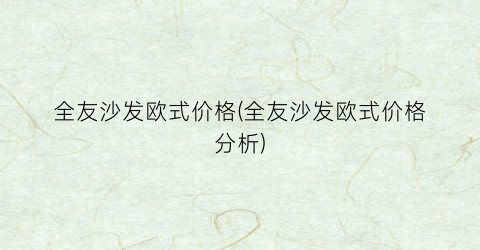 全友沙发欧式价格(全友沙发欧式价格分析)