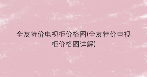 全友特价电视柜价格图(全友特价电视柜价格图详解)