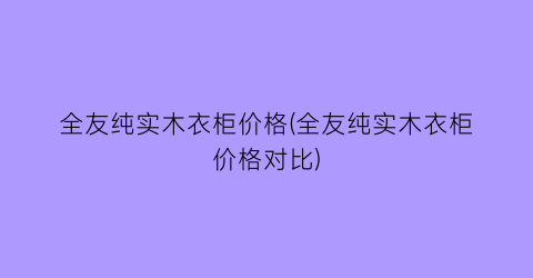 全友纯实木衣柜价格(全友纯实木衣柜价格对比)