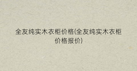 全友纯实木衣柜价格(全友纯实木衣柜价格报价)