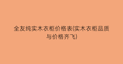 全友纯实木衣柜价格表(实木衣柜品质与价格齐飞)
