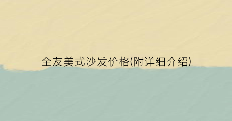 全友美式沙发价格(附详细介绍)