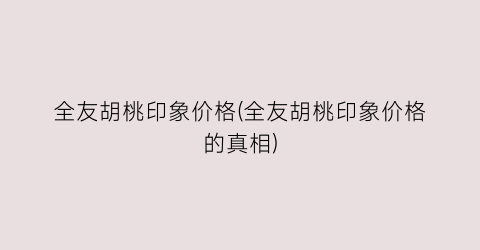 全友胡桃印象价格(全友胡桃印象价格的真相)