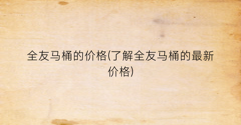 全友马桶的价格(了解全友马桶的最新价格)