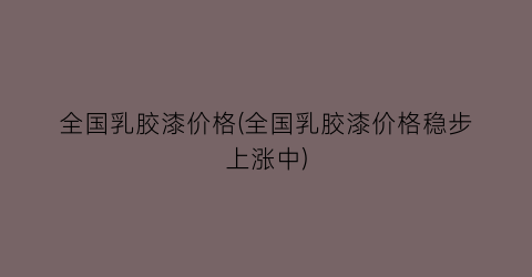 全国乳胶漆价格(全国乳胶漆价格稳步上涨中)
