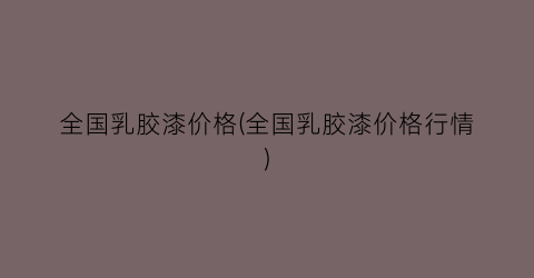 全国乳胶漆价格(全国乳胶漆价格行情)