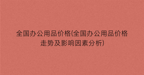 全国办公用品价格(全国办公用品价格走势及影响因素分析)