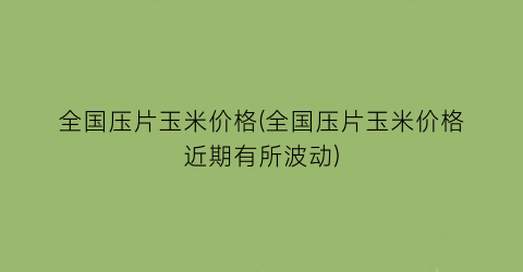 全国压片玉米价格(全国压片玉米价格近期有所波动)