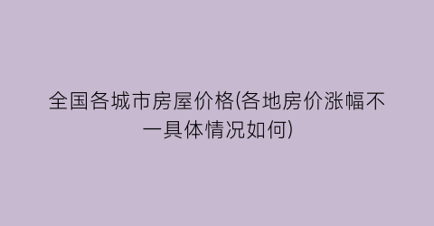 全国各城市房屋价格(各地房价涨幅不一具体情况如何)