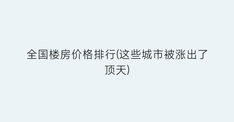 全国楼房价格排行(这些城市被涨出了顶天)