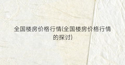全国楼房价格行情(全国楼房价格行情的探讨)