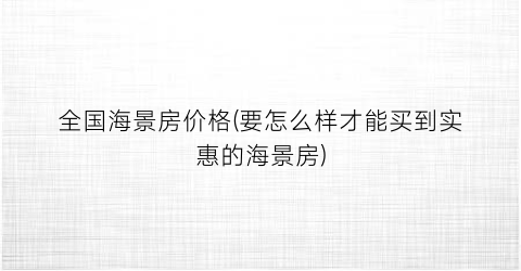 全国海景房价格(要怎么样才能买到实惠的海景房)