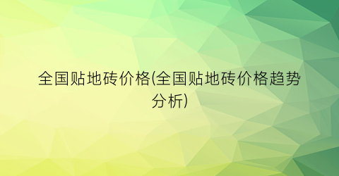 全国贴地砖价格(全国贴地砖价格趋势分析)