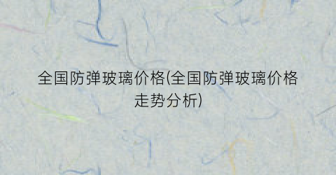 全国防弹玻璃价格(全国防弹玻璃价格走势分析)